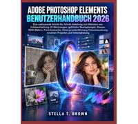 ADOBE PHOTOSHOP ELEMENTS BENUTZERHANDBUCH 2026: EINE UMFASSENDE SCHRITT-FÜR-SCHRITT-ANLEITUNG ZUM MEISTERN VON FOTOBEARBEITUNG, KI-WERKZEUGEN, ... FOTORESTAURIERUNG, KREATIV