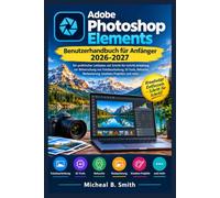 Adobe Photoshop Elements Benutzerhandbuch für Anfänger 2026-2027: Ein praktischer Leitfaden mit Schritt-für-Schritt-Anleitung zur Beherrschung von ... Restaurierung, kreativen Projekten und mehr