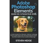 Adobe Photoshop Elements Guide De L'utilisateur 2026: Le Guide Complet Pour Débutants : Maîtriser Le Montage Photo Et Vidéo Grâce À Des Techniques ... Effets Créatifs Et Des Conseils De Dépannage