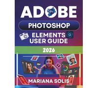 Adobe Photoshop Elements User Guide 2026: A Roadmap for Beginners to Master Photo Editing, Creative Design, and handle Professional Image Projects with Confidence.