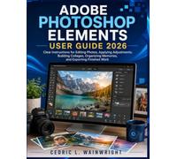 ADOBE PHOTOSHOP ELEMENTS USER GUIDE 2026: Clear Instructions for Editing Photos, Applying Adjustments, Building Collages, Organizing Memories, and Exporting Finished Work