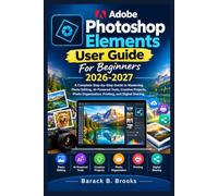 Adobe Photoshop Elements User Guide For Beginners 2026-2027: A Complete Step-by-Step Guide to Mastering Photo Editing, AI-Powered Tools, Creative ... Organization, Printing, and Digital Sharing