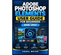 ADOBE PHOTOSHOP ELEMENTS USER GUIDE FOR BEGINNERS 2026-2027: A Step-by-Step Illustrated Handbook for Organizing Photos, Mastering Professional Edits, ... Printing, and Efficient Photography Workflows
