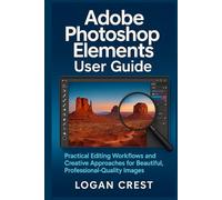 Adobe Photoshop Elements User Guide: Practical Editing Workflows and Creative Approaches for Beautiful, Professional-Quality Images