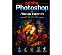 Adobe Photoshop for Absolute Beginners: A Step-by-Step Guide to Learning Photoshop from Scratch