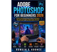 ADOBE PHOTOSHOP FOR BEGINNERS 2026: A Step-by-Step Practical Manual to Master The Workspace Tools Layer Photo Editing Graphic Design Retouching & Creative Effects With Real-World Projects & Pro Tips