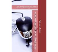 Adobe Photoshop for Beginners: The Complete Step-by-Step Guide to Mastering Photoshop Fundamentals