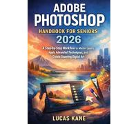 Adobe Photoshop Handbook for Seniors 2026: A Step-by-Step Workflow to Master Layers, Apply Advanced Techniques, and Create Stunning Digital Art