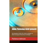 Adobe Photoshop leicht gemacht: Der komplette Schritt-für-Schritt-Leitfaden zur Beherrschung der Photoshop-Grundlagen