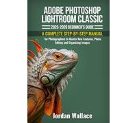 Adobe Photoshop Lightroom Classic 2025-2026 Beginner's Guide: A Complete Step-by-Step Manual for Photographers to Master New Features, Photo Editing and Organizing Images