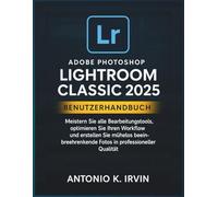 Adobe Photoshop Lightroom Classic 2025 Benutzerhandbuch: Meistern Sie alle Bearbeitungstools, optimieren Sie Ihren Workflow und erstellen Sie mühelos beeindruckende Fotos in professioneller Qualität