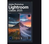 ADOBE PHOTOSHOP LIGHTROOM CLASSIC 2025: Du chaos au chef-d'œuvre : le guide ultime étape par étape pour organiser, retoucher et perfectionner votre flux de travail photographique."