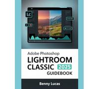 Adobe Photoshop Lightroom Classic 2025 Guidebook: The Comprehensive Step-by-step Manual for Advanced Techniques, Seamless Workflow, and Photo Editing from Novices to Professionals