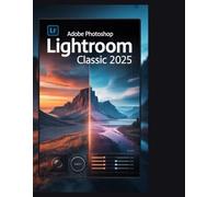 ADOBE PHOTOSHOP LIGHTROOM CLASSIC 2025: Vom Chaos zum Meisterwerk: Der ultimative Schritt-für-Schritt-Leitfaden für die Organisation, Bearbeitung und Perfektionierung Ihres Fotografie-Workflows.“