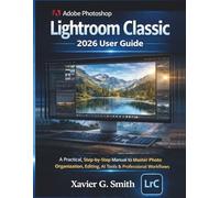 Adobe Photoshop Lightroom Classic 2026 User Guide: A Practical, Step-by-Step Manual to Master Photo Organization, Editing, AI Tools & Professional Workflows