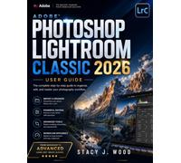 ADOBE PHOTOSHOP LIGHTROOM CLASSIC 2026 USER GUIDE: Master Catalogs, AI Editing, Color Grading, Masking, and Professional Photo Workflows with Confidence