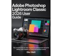 Adobe Photoshop Lightroom Classic 2026 User Guide: The Complete Step-by-Step, Beginners- to- Professionals Manual For Photo Editing, Color Mastery, AI Tools, and Workflow Control.