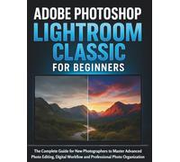 Adobe Photoshop Lightroom Classic for Beginners: The Complete Guide for New Photographers to Master Advanced Photo Editing, Digital Workflow and Professional Photo Organization