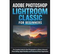 Adobe Photoshop Lightroom Classic for Beginners: The Complete Guide for New Photographers to Master Advanced Photo Editing, Digital Workflow and Professional Photo Organization