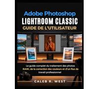 Adobe Photoshop Lightroom Classic Guide de l'utilisateur: Le guide complet du traitement des photos RAW, de la correction des couleurs et d'un flux de travail professionnel