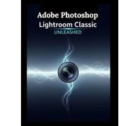 Adobe Photoshop Lightroom Classic Unleashed: Votre guide étape par étape pour un montage simplifié et des flux de travail professionnels