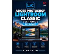 Adobe Photoshop Lightroom Classic User Guide 2026-2027: 初心者からプロまで使える写真整理・RAW現像・高度な編集・カラー補正・書き出しの実践マニュアル