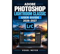ADOBE PHOTOSHOP LIGHTROOM CLASSIC USER GUIDE 2026-2027: A Step-by-Step Illustrated Handbook for Organizing Photos, Mastering Professional Edits, ... Printing, and Efficient Photography Workflows