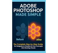 Adobe Photoshop Made Simple for Beginners: The Complete Step-by-Step Guide for Designers & Creators to Turn Concepts into Stunning Visuals