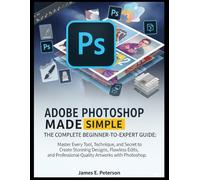 ADOBE PHOTOSHOP MADE SIMPLE: THE COMPLETE BEGINNER-TO-EXPERT GUIDE: Master Every Tool, Technique, and Secret to Create Stunning Designs, Flawless ... Professional-Quality Artworks with Photoshop.