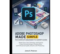 ADOBE PHOTOSHOP MADE SIMPLE: THE COMPLETE BEGINNER-TO-EXPERT GUIDE: Master Every Tool, Technique, and Secret to Create Stunning Designs, Flawless ... Professional-Quality Artworks with Photoshop.