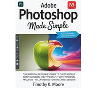 ADOBE PHOTOSHOP MADE SIMPLE: The Essential Beginner's Guide to Photo Editing, Graphic Design, and Typography with Practical Projects - Fully Updated for the Latest Version