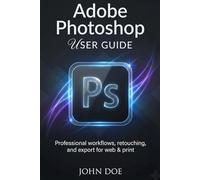 Adobe Photoshop User Guide: Complete Tutorial for Beginners to Intermediate - Selections, Retouching, Color Grading, Automation, and Export for Web, Print & Social