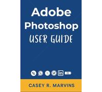 Adobe Photoshop User Guide: Your Complete Companion to Unlock the Full Power of Photoshop with Essential Skills, Creative Effects & Professional Design Projects
