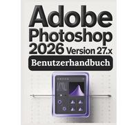 Adobe Photoshop Version 27.x (2026) Benutzerhandbuch: Ein praktischer Leitfaden zur digitalen Bildbearbeitung: Alles, was Sie wissen müssen, um sicher zu erstellen, zu retuschieren und zu gestalten