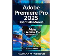 Adobe Premiere Pro 2025 Essentials Manual: Unleash Your Creative Potential with the Latest Video Editing Tools and Innovations