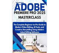 ADOBE PREMIERE PRO 2025 MASTERCLASS: The Complete Beginner-to-Pro Guide to Modern Video Editing, AI Tools, and Creative Storytelling Using Adobe’s Latest Editing Software