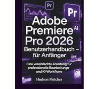 Adobe Premiere Pro 2026 - Benutzerhandbuch für Anfänger: Eine vereinfachte Anleitung für professionelle Bearbeitungs- und KI-Workflows