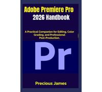 Adobe Premiere Pro 2026 Handbook: A Practical Companion for Editing, Color Grading, and Professional Post-Production
