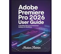 Adobe Premiere Pro 2026 User Guide for Beginners: A Simplified Manual to Professional Editing & AI Workflows
