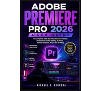 ADOBE PREMIERE PRO 2026 USER GUIDE: The Complete Step-By-Step Manual To Master Professional Video Editing, Ai Tools, Motion Graphics, And Color Grading