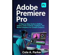 Adobe Premiere Pro: A Step-by-Step Guide to Editing Videos, Color Controls, Captions, and Motion Graphics for Content Creators