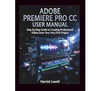 Adobe Premiere Pro CC User manual: Step-by-Step Guide to Creating Professional Videos from Your Very First Project