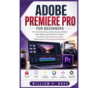 ADOBE PREMIERE PRO FOR BEGINNERS: The Complete Step-by-Step Guide to Master Video Editing, AI Editing Tool, Effect, Transition, Color Correction, Audio Enhancement, & Professional Workflow