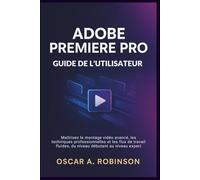 Adobe Premiere Pro Guide De L'utilisateur: Maîtrisez le montage vidéo avancé, les techniques professionnelles et les flux de travail fluides, du niveau débutant au niveau expert