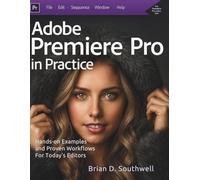 Adobe Premiere Pro in Practice: Hands-on Examples and Proven Workflows For Today’s Editors