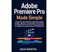 Adobe Premiere Pro Made Simple: A Step-by-Step Guide to Mastering Video Editing, Effects, and Workflow Essentials for Beginners and Creative Professionals