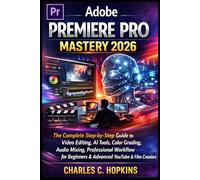 ADOBE PREMIERE PRO MASTERY 2026: The Complete Step-by-Step Guide to Video Editing, AI Tools, Color Grading, Audio Mixing, Professional Workflow for Beginners & Advanced YouTube & Film Creators