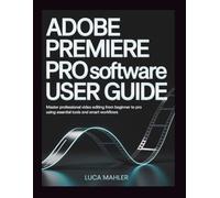 Adobe Premiere Pro Software User Guide: Master Professional Video Editing from Beginner to Pro Using Essential Tools and Smart Workflows