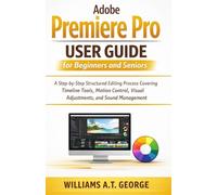 Adobe Premiere Pro User Guide for Beginners and Seniors: A Step-by-Step Structured Editing Process Covering Timeline Tools, Motion Control, Visual Adjustments, and Sound Management