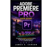 ADOBE PREMIERE PRO USER GUIDE: The Complete Beginner-To-Advanced Manual To Video Editing, Motion Graphics, AI Tools, & Content Creation
